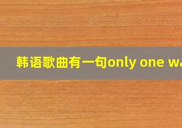 韩语歌曲有一句only one way